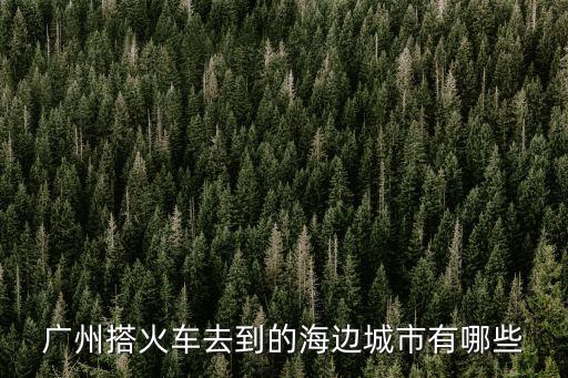 廣州搭火車去到的海邊城市有哪些