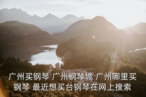 新力琴行 廣州，廣州買鋼琴 廣州鋼琴城 廣州哪里買鋼琴 最近想買臺鋼琴在網上搜索