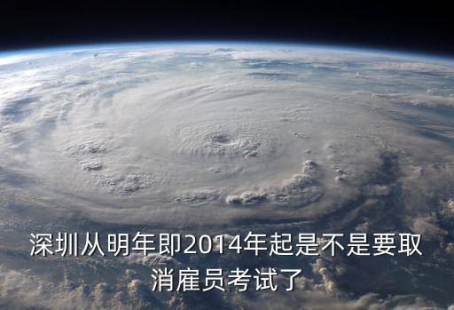 深圳真的不用考試了嗎，深圳從明年即2014年起是不是要取消雇員考試了