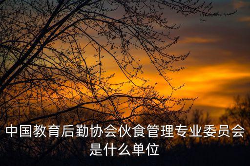 中國教育后勤協會伙食管理專業委員會是什么單位