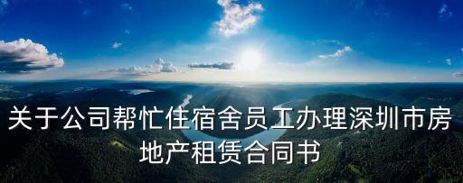 關(guān)于公司幫忙住宿舍員工辦理深圳市房地產(chǎn)租賃合同書