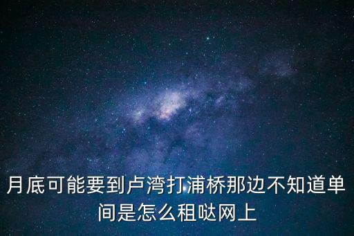 月底可能要到盧灣打浦橋那邊不知道單間是怎么租噠網上