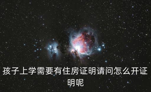 深圳幼兒園住房證明怎么開，孩子上學需要有住房證明請問怎么開證明呢