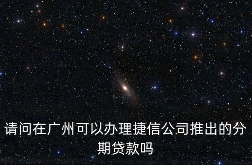 請(qǐng)問在廣州可以辦理捷信公司推出的分期貸款嗎