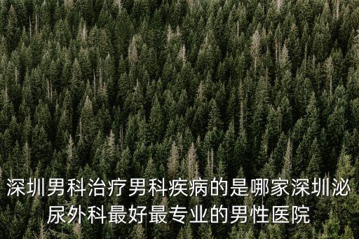 深圳男科治療男科疾病的是哪家深圳泌尿外科最好最專業(yè)的男性醫(yī)院