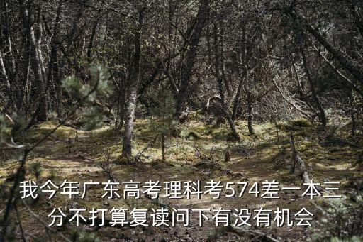 我今年廣東高考理科考574差一本三分不打算復(fù)讀問下有沒有機會
