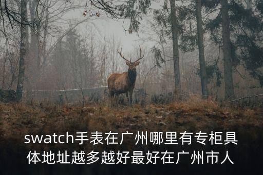 swatch手表在廣州哪里有專柜具體地址越多越好最好在廣州市人