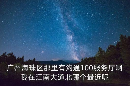 廣州海珠區(qū)那里有溝通100服務(wù)廳啊我在江南大道北哪個(gè)最近呢