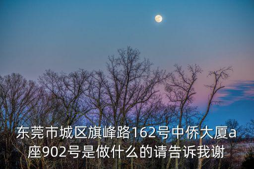 東莞市城區旗峰路162號中僑大廈a座902號是做什么的請告訴我謝