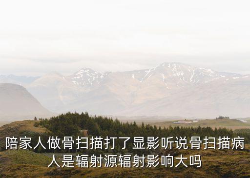 陪家人做骨掃描打了顯影聽說骨掃描病人是輻射源輻射影響大嗎