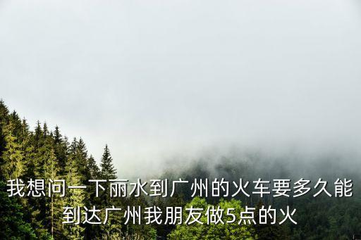 瑞安到廣州火車多久，我想問一下麗水到廣州的火車要多久能到達廣州我朋友做5點的火