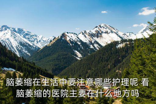 腦萎縮在生活中要注意哪些護(hù)理呢 看腦萎縮的醫(yī)院主要在什么地方嗎