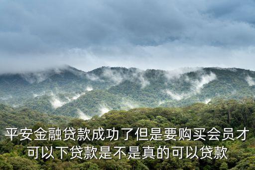平安金融貸款成功了但是要購買會(huì)員才可以下貸款是不是真的可以貸款