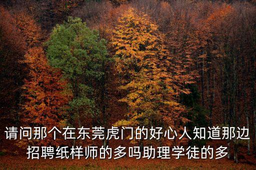 東莞公仔紙樣師傅招聘，請問那個在東莞虎門的好心人知道那邊招聘紙樣師的多嗎助理學徒的多