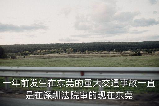 一年前發(fā)生在東莞的重大交通事故一直是在深圳法院審的現(xiàn)在東莞