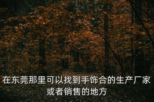 在東莞那里可以找到手飾合的生產廠家或者銷售的地方