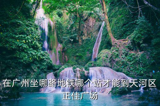 在廣州坐哪路地鐵哪個站才能到天河區正佳廣場