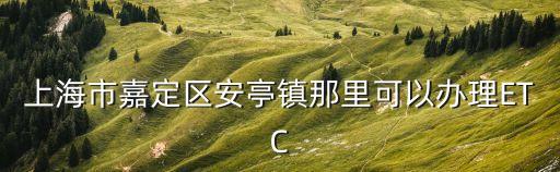 上海市嘉定區安亭鎮那里可以辦理ETC