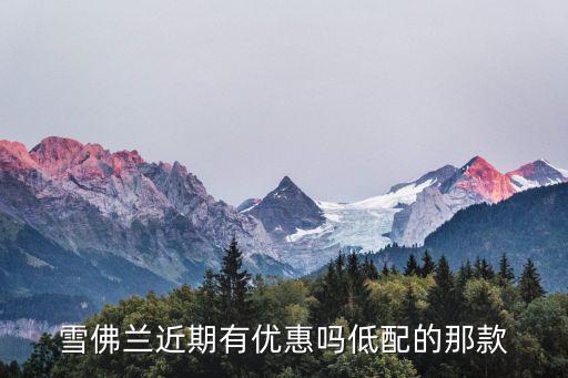 東莞志祥雪佛蘭降價(jià)優(yōu)惠，雪佛蘭近期有優(yōu)惠嗎低配的那款