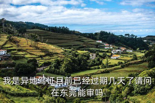 深圳駕駛證過期可以在東莞體檢嗎，我是異地駕證目前已經過期幾天了請問在東莞能審嗎