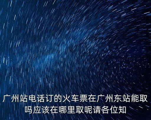 廣州站電話訂的火車票在廣州東站能取嗎應該在哪里取呢請各位知