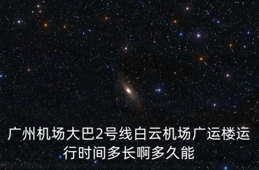廣州機場大巴2號線白云機場廣運樓運行時間多長啊多久能