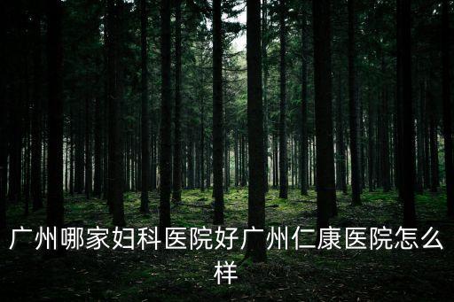 廣州哪家婦科醫院好廣州仁康醫院怎么樣