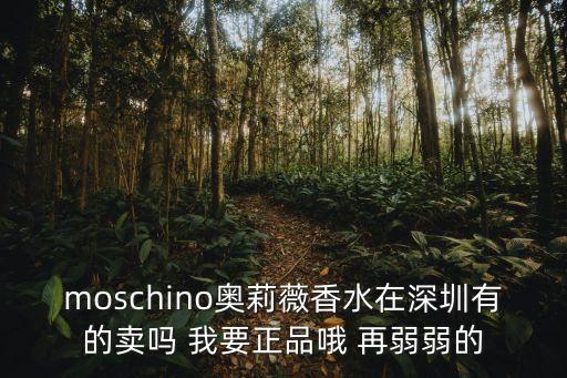 moschino在深圳的專柜，moschino奧莉薇香水在深圳有的賣嗎 我要正品哦 再弱弱的