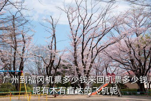 廣州到福岡機票多少錢來回機票多少錢呢有木有直達的飛機呢