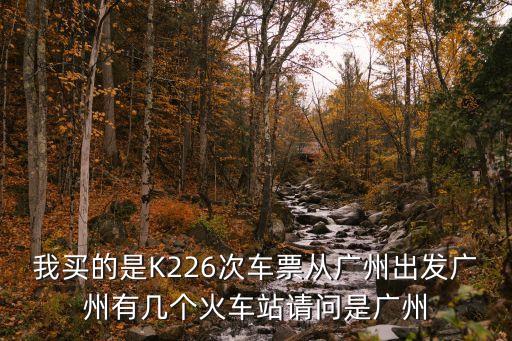 衛(wèi)藍(lán)出行 廣州，我買(mǎi)的是K226次車(chē)票從廣州出發(fā)廣州有幾個(gè)火車(chē)站請(qǐng)問(wèn)是廣州