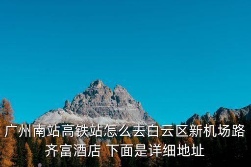 廣州南站高鐵站怎么去白云區新機場路齊富酒店 下面是詳細地址
