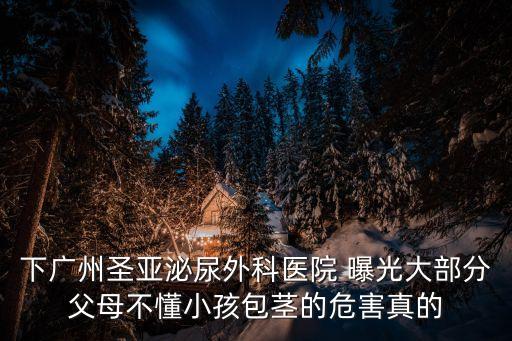 下廣州圣亞泌尿外科醫(yī)院 曝光大部分父母不懂小孩包莖的危害真的