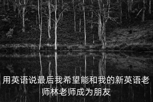 用英語說最后我希望能和我的新英語老師林老師成為朋友