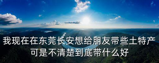 東莞的中草藥特產(chǎn)有哪些，我現(xiàn)在在東莞長(zhǎng)安想給朋友帶些土特產(chǎn)可是不清楚到底帶什么好