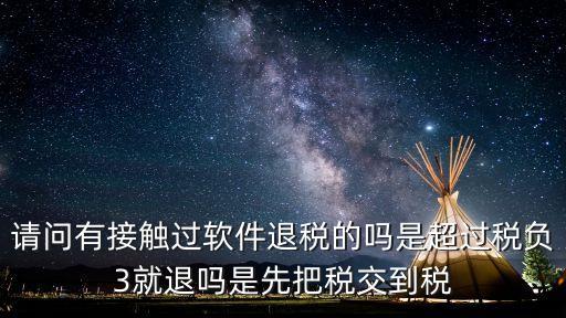 請(qǐng)問有接觸過軟件退稅的嗎是超過稅負(fù)3就退嗎是先把稅交到稅