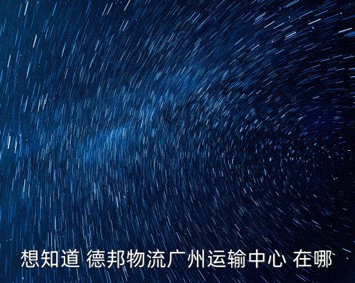 想知道 德邦物流廣州運(yùn)輸中心 在哪
