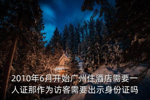 2010年6月開始廣州住酒店需要一人證那作為訪客需要出示身份證嗎
