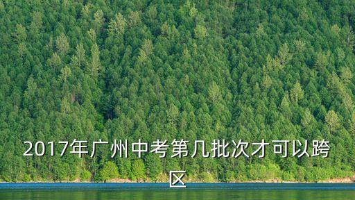 2017年廣州中考第幾批次才可以跨區