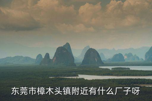 東莞市樟木頭鎮(zhèn)附近有什么廠子呀