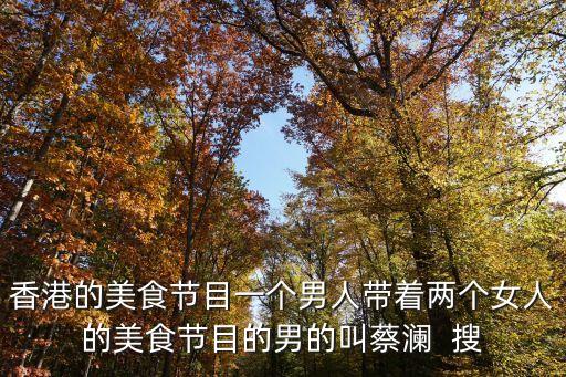 香港的美食節(jié)目一個男人帶著兩個女人的美食節(jié)目的男的叫蔡瀾  搜