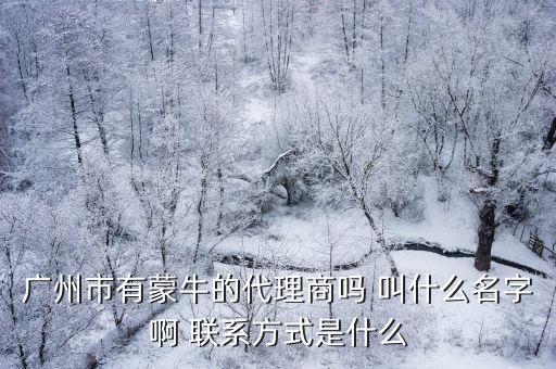 廣州市有蒙牛的代理商嗎 叫什么名字啊 聯系方式是什么