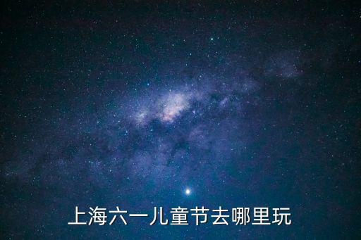 上海市2019六一小學生，上海六一兒童節去哪里玩
