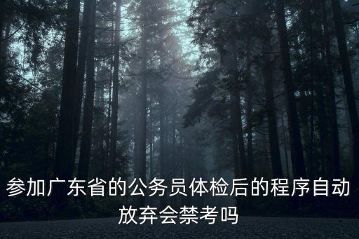廣州市考體檢過了 放棄，參加廣東省的公務員體檢后的程序自動放棄會禁考嗎