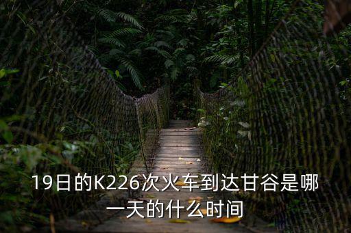 19日的K226次火車到達甘谷是哪一天的什么時間