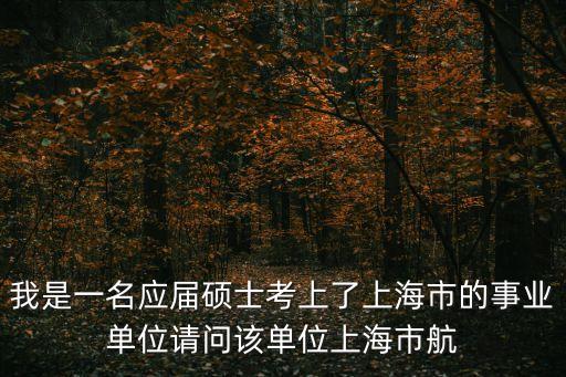 我是一名應屆碩士考上了上海市的事業單位請問該單位上海市航