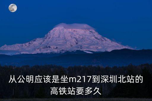 從公明應(yīng)該是坐m217到深圳北站的高鐵站要多久
