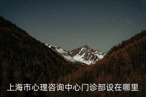 上海市江寧路368號，上海市心理咨詢中心門診部設在哪里