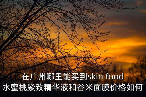 在廣州哪里能買到skin food水蜜桃緊致精華液和谷米面膜價(jià)格如何