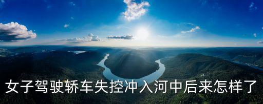 女子駕駛轎車失控沖入河中后來(lái)怎樣了