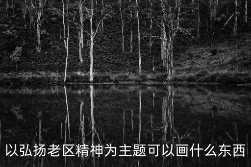 深圳經濟特區建立40周年可以畫些什么，以弘揚老區精神為主題可以畫什么東西